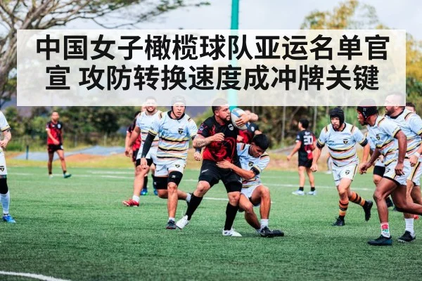 中国女子橄榄球队亚运名单官宣 攻防转换速度成冲牌关键