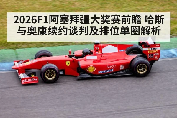 2026F1阿塞拜疆大奖赛前瞻 哈斯与奥康续约谈判及排位单圈解析