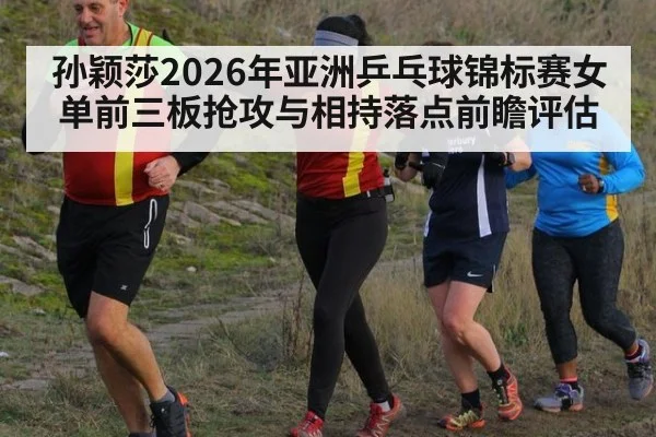 孙颖莎2026年亚洲乒乓球锦标赛女单前三板抢攻与相持落点前瞻评估