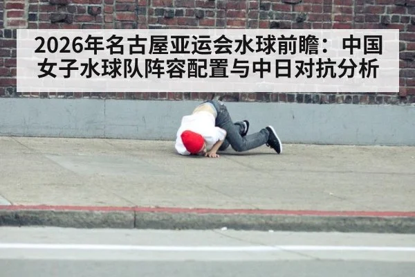 2026年名古屋亚运会水球前瞻：中国女子水球队阵容配置与中日对抗分析