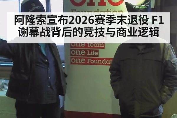 阿隆索宣布2026赛季末退役 F1谢幕战背后的竞技与商业逻辑