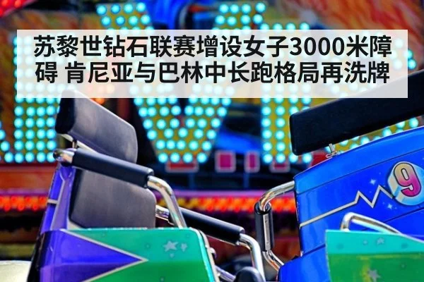 苏黎世钻石联赛增设女子3000米障碍 肯尼亚与巴林中长跑格局再洗牌