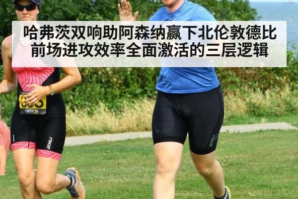 哈弗茨双响助阿森纳赢下北伦敦德比 前场进攻效率全面激活的三层逻辑